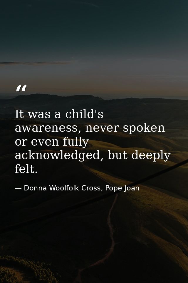 It was a child's awareness, never spoken or even fully acknowledged, but deeply felt. — Donna Woolfolk Cross, Pope Joan