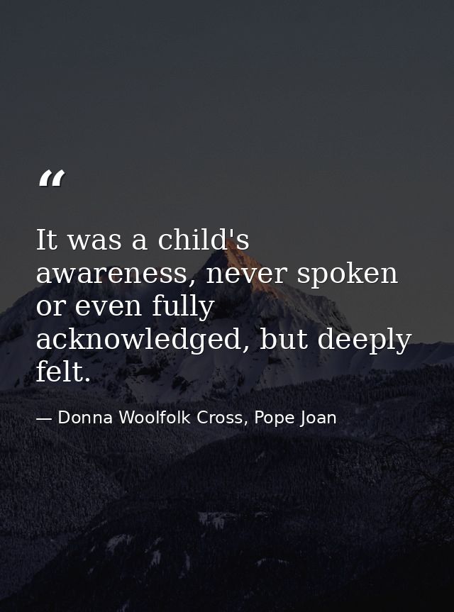 It was a child's awareness, never spoken or even fully acknowledged, but deeply felt. — Donna Woolfolk Cross, Pope Joan