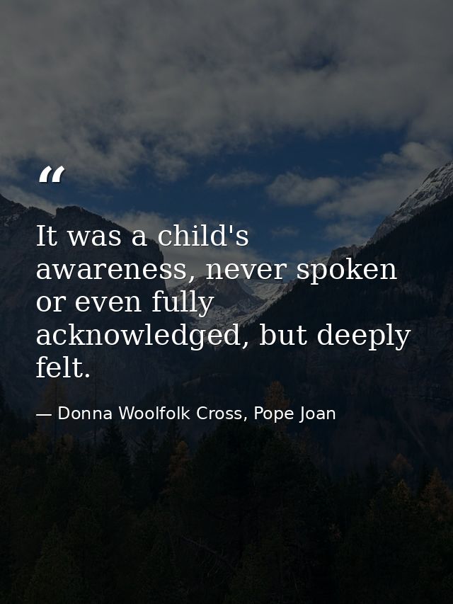 It was a child's awareness, never spoken or even fully acknowledged, but deeply felt. — Donna Woolfolk Cross, Pope Joan