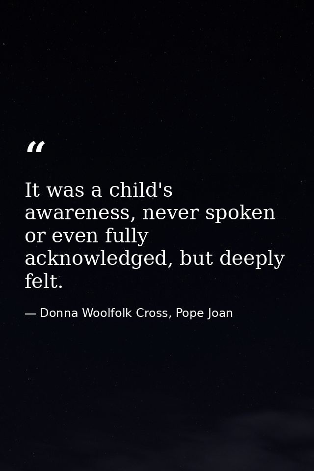 It was a child's awareness, never spoken or even fully acknowledged, but deeply felt. — Donna Woolfolk Cross, Pope Joan