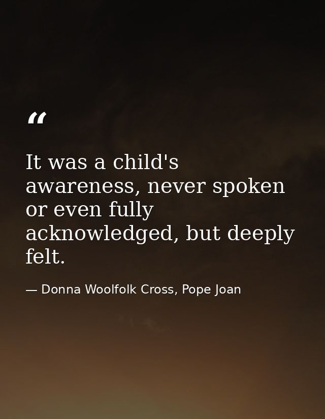 It was a child's awareness, never spoken or even fully acknowledged, but deeply felt. — Donna Woolfolk Cross, Pope Joan