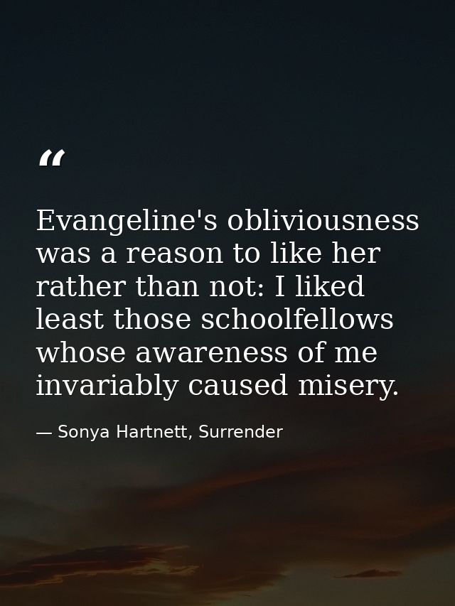 Evangeline's obliviousness was a reason to like her rather than not: I liked least those schoolfellows whose awareness o — Sonya Hartnett, Surrender