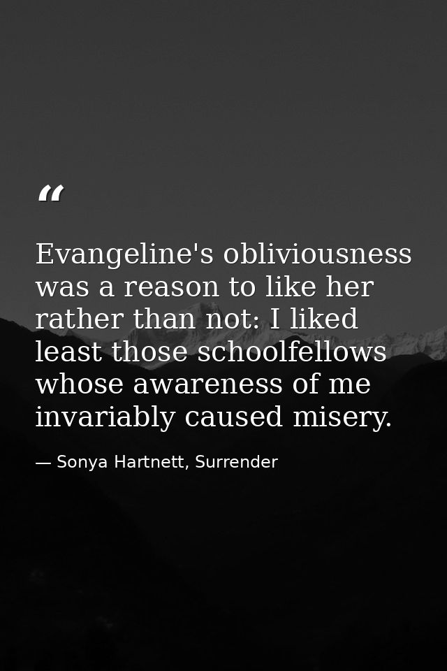 Evangeline's obliviousness was a reason to like her rather than not: I liked least those schoolfellows whose awareness o — Sonya Hartnett, Surrender