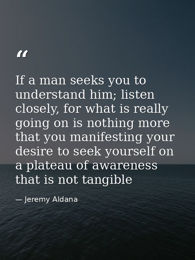 If a man seeks you to understand him; listen closely, for what is really going on is nothing more that you manifesting y — Jeremy Aldana