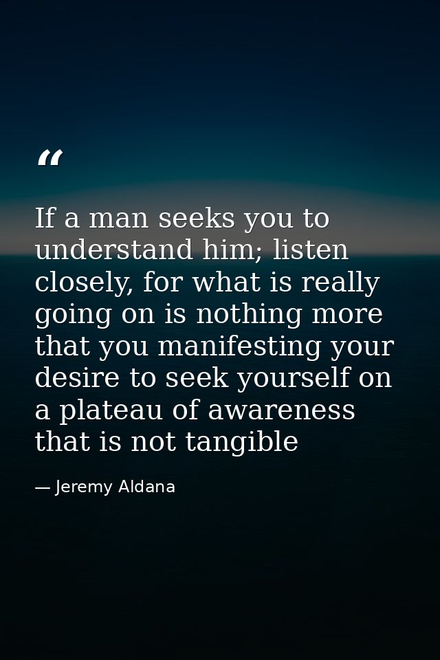 If a man seeks you to understand him; listen closely, for what is really going on is nothing more that you manifesting y — Jeremy Aldana