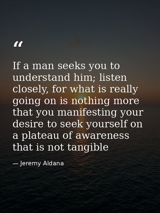 If a man seeks you to understand him; listen closely, for what is really going on is nothing more that you manifesting y — Jeremy Aldana