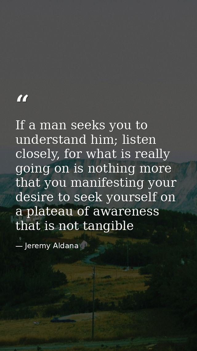 If a man seeks you to understand him; listen closely, for what is really going on is nothing more that you manifesting y — Jeremy Aldana