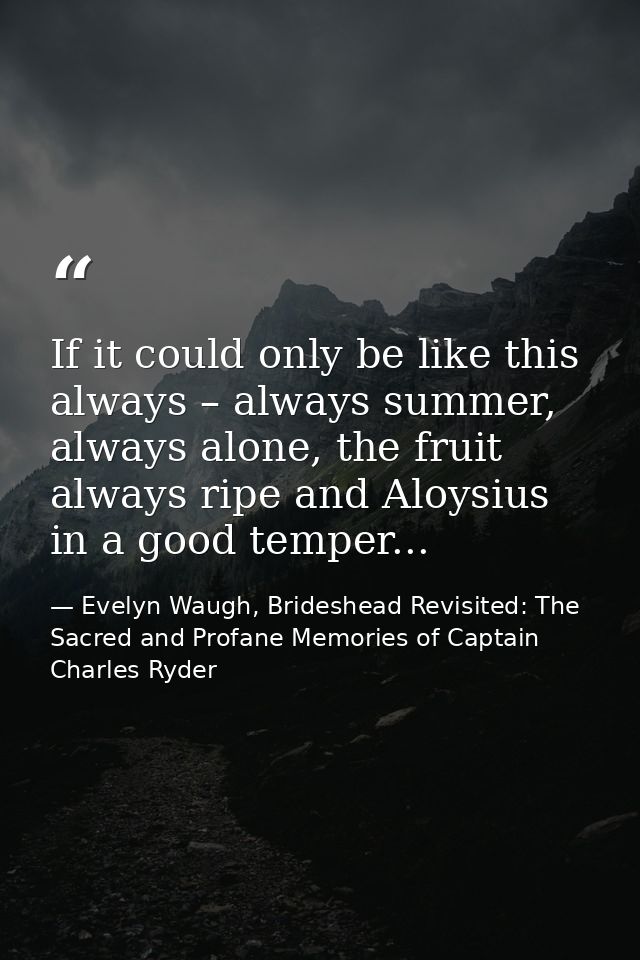 If it could only be like this always – always summer, always alone, the fruit always ripe and Aloysius in a good temper. — Evelyn Waugh, Brideshead Revisited: The Sacred and Profane Memories of Captain Charles Ryder