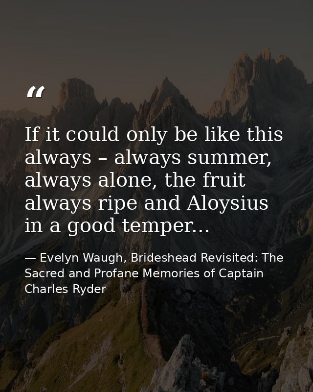 If it could only be like this always – always summer, always alone, the fruit always ripe and Aloysius in a good temper. — Evelyn Waugh, Brideshead Revisited: The Sacred and Profane Memories of Captain Charles Ryder