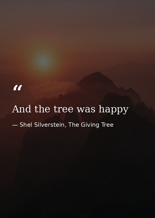 And the tree was happy — Shel Silverstein, The Giving Tree