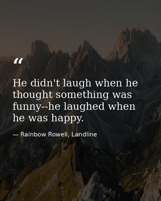 He didn't laugh when he thought something was funny--he laughed when he was happy. — Rainbow Rowell, Landline