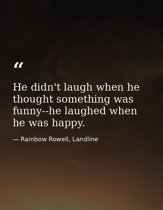 He didn't laugh when he thought something was funny--he laughed when he was happy. — Rainbow Rowell, Landline