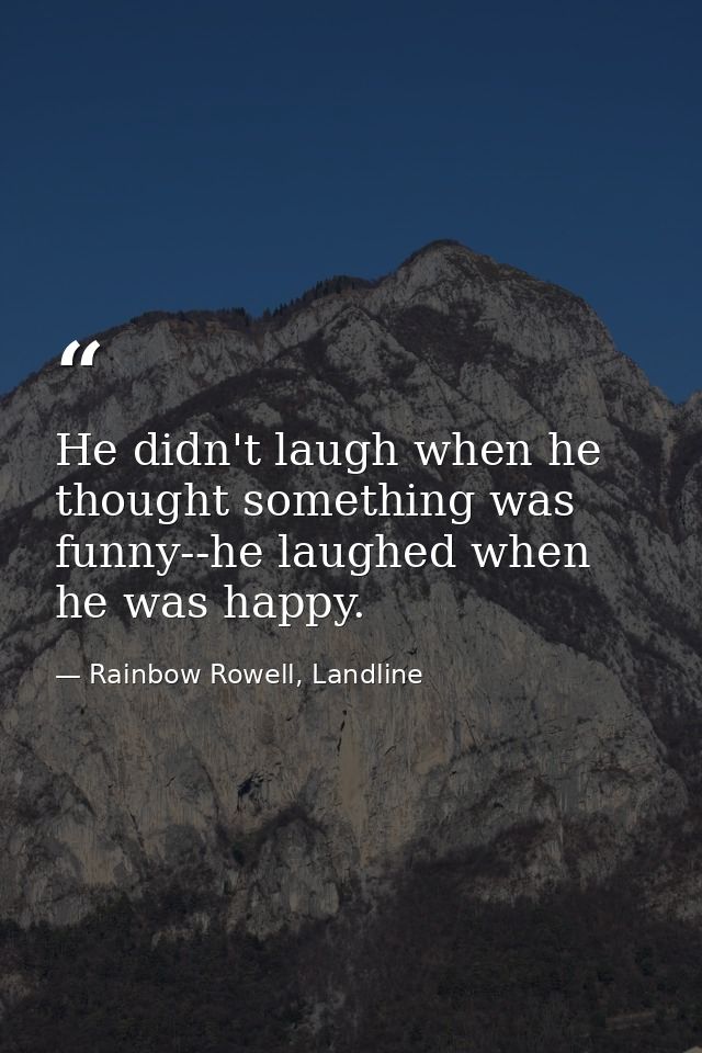 He didn't laugh when he thought something was funny--he laughed when he was happy. — Rainbow Rowell, Landline