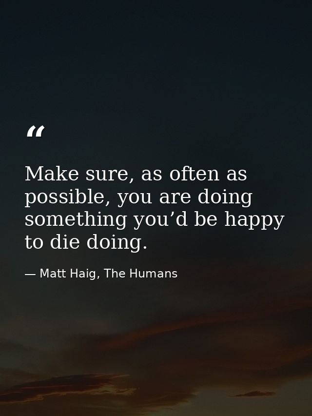 Make sure, as often as possible, you are doing something you’d be happy to die doing. — Matt Haig, The Humans