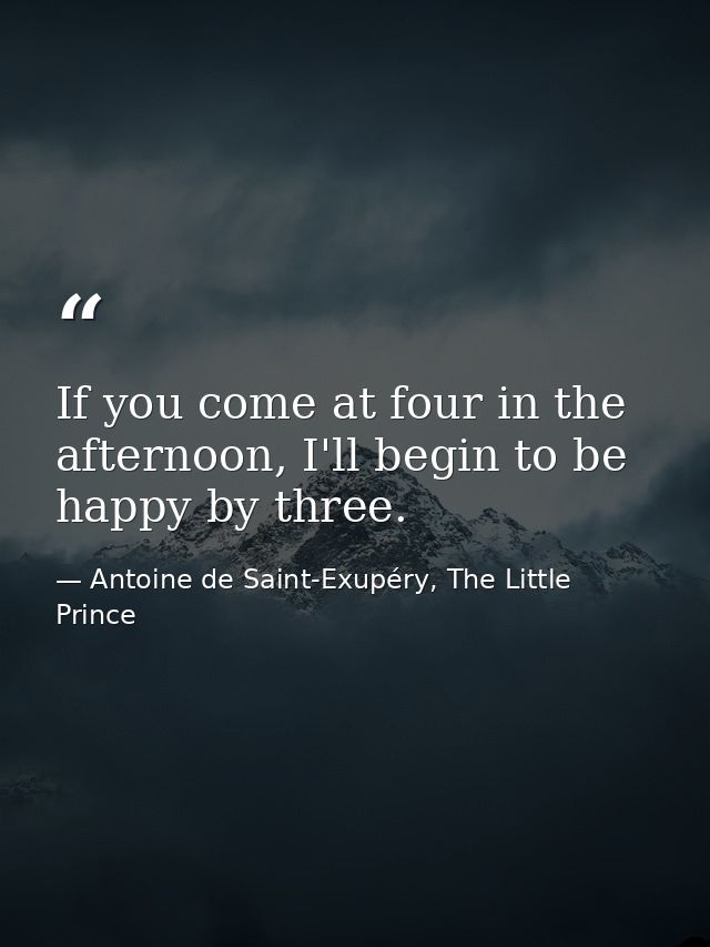 If you come at four in the afternoon, I'll begin to be happy by three. — Antoine de Saint-Exupéry, The Little Prince