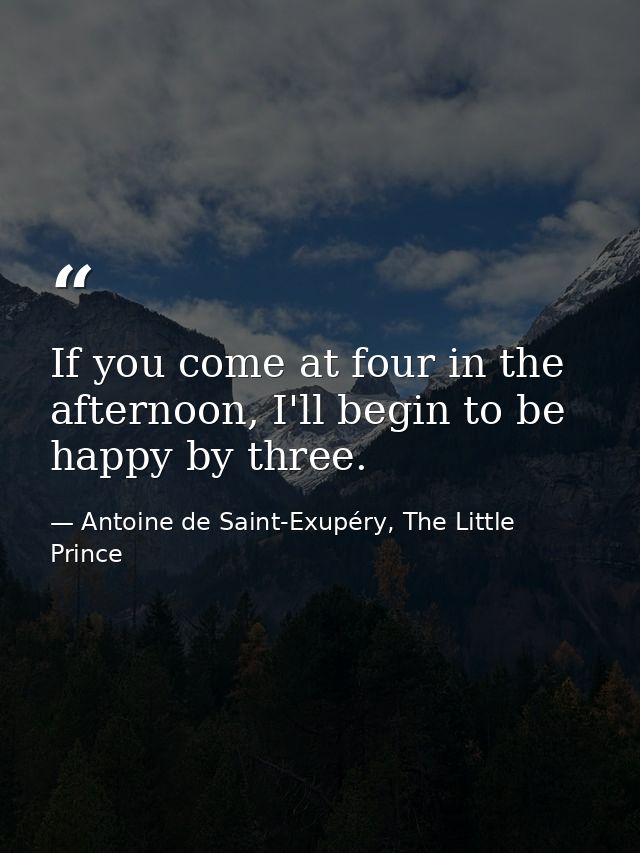 If you come at four in the afternoon, I'll begin to be happy by three. — Antoine de Saint-Exupéry, The Little Prince