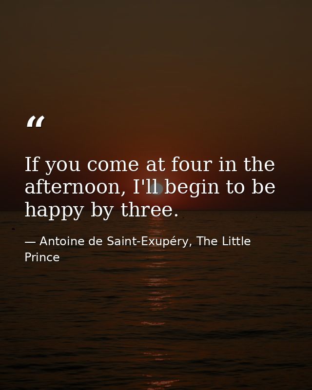 If you come at four in the afternoon, I'll begin to be happy by three. — Antoine de Saint-Exupéry, The Little Prince