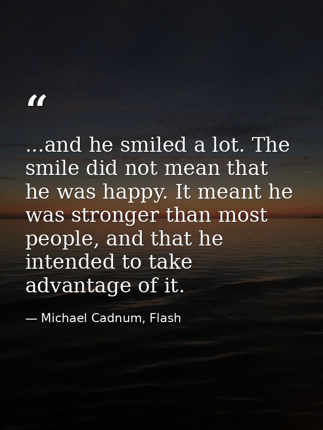 ...and he smiled a lot. The smile did not mean that he was happy. It meant he was stronger than most people, and that he — Michael Cadnum, Flash