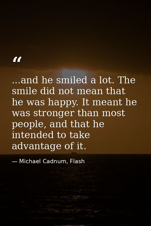 ...and he smiled a lot. The smile did not mean that he was happy. It meant he was stronger than most people, and that he — Michael Cadnum, Flash