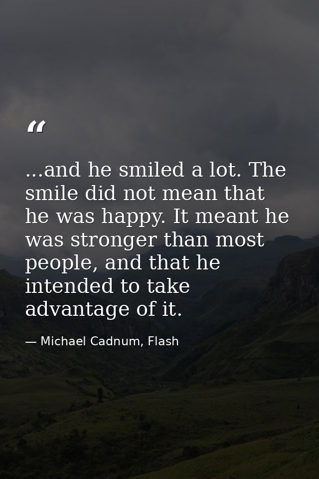 ...and he smiled a lot. The smile did not mean that he was happy. It meant he was stronger than most people, and that he — Michael Cadnum, Flash