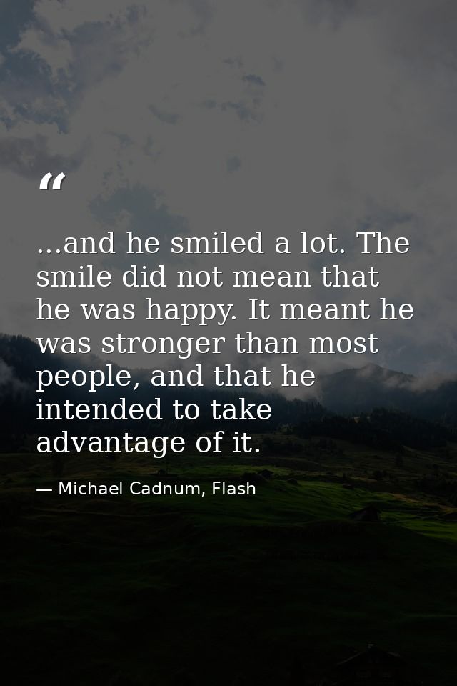 ...and he smiled a lot. The smile did not mean that he was happy. It meant he was stronger than most people, and that he — Michael Cadnum, Flash