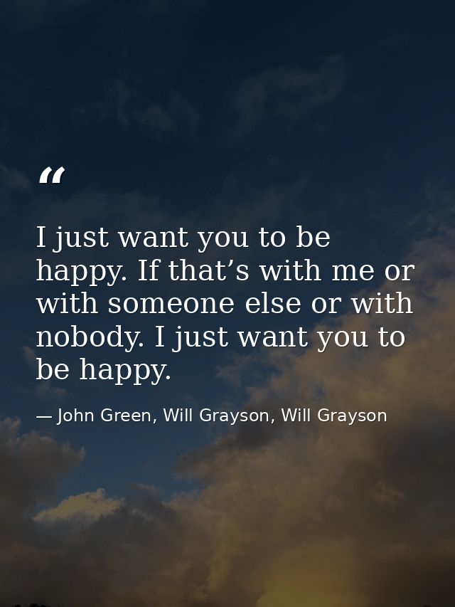 I just want you to be happy. If that’s with me or with someone else or with nobody. I just want you to be happy. — John Green, Will Grayson, Will Grayson