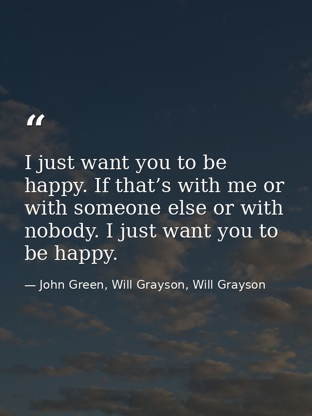 I just want you to be happy. If that’s with me or with someone else or with nobody. I just want you to be happy. — John Green, Will Grayson, Will Grayson