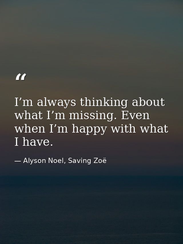 I’m always thinking about what I’m missing. Even when I’m happy with what I have. — Alyson Noel, Saving Zoë