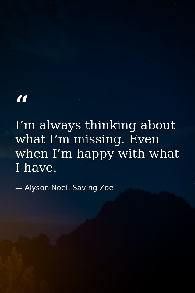 I’m always thinking about what I’m missing. Even when I’m happy with what I have. — Alyson Noel, Saving Zoë