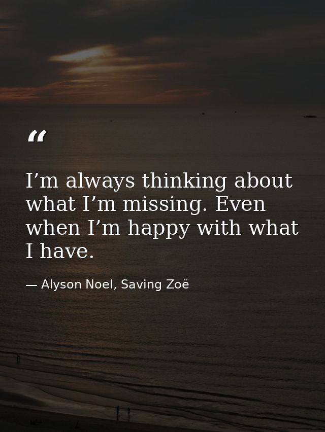 I’m always thinking about what I’m missing. Even when I’m happy with what I have. — Alyson Noel, Saving Zoë
