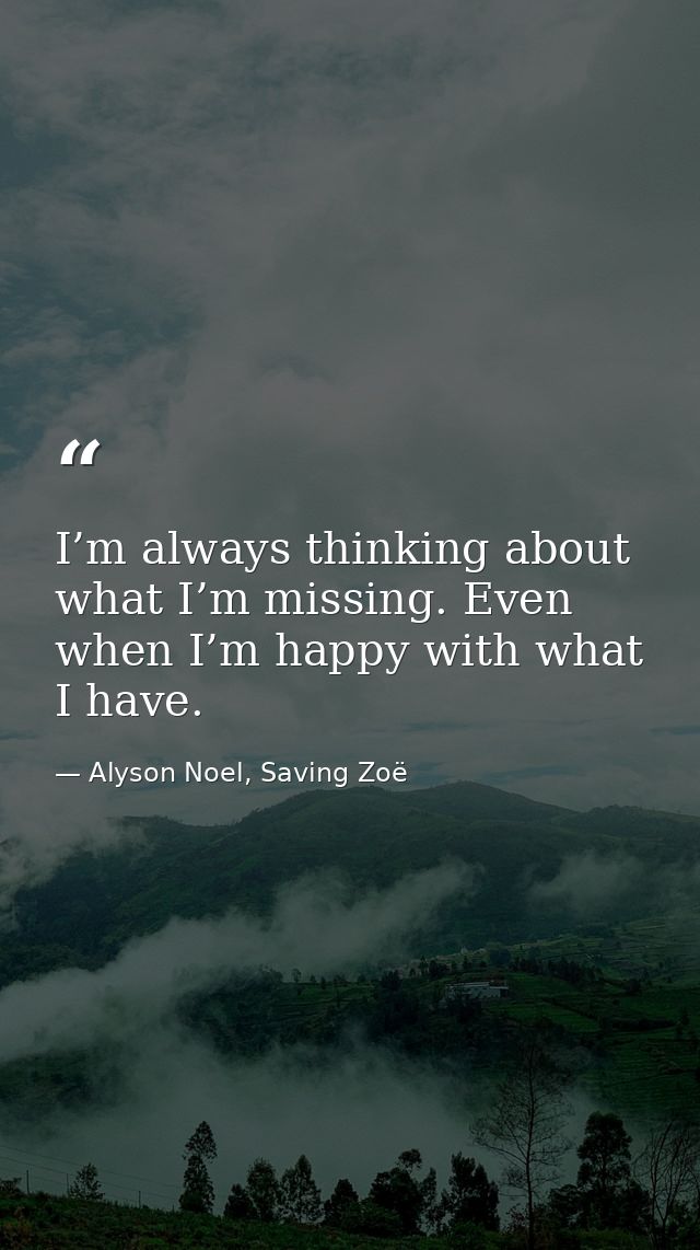 I’m always thinking about what I’m missing. Even when I’m happy with what I have. — Alyson Noel, Saving Zoë