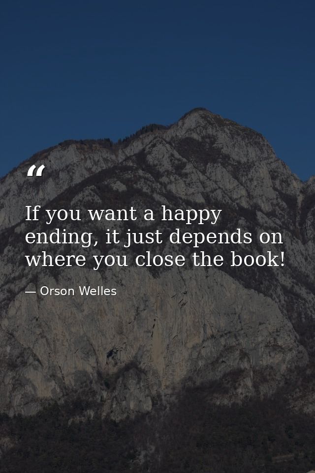 If you want a happy ending, it just depends on where you close the book! — Orson Welles