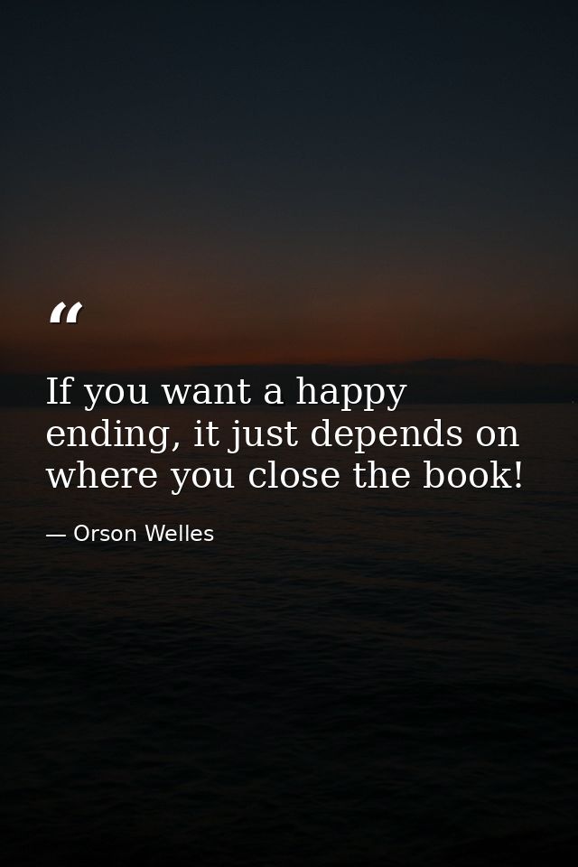 If you want a happy ending, it just depends on where you close the book! — Orson Welles