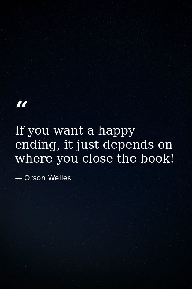If you want a happy ending, it just depends on where you close the book! — Orson Welles