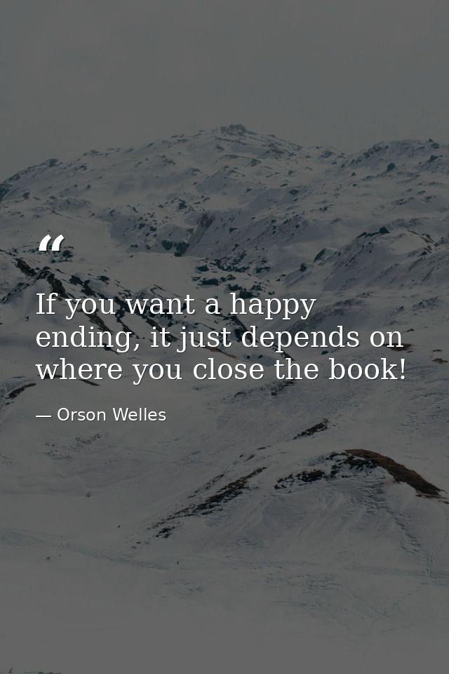 If you want a happy ending, it just depends on where you close the book! — Orson Welles