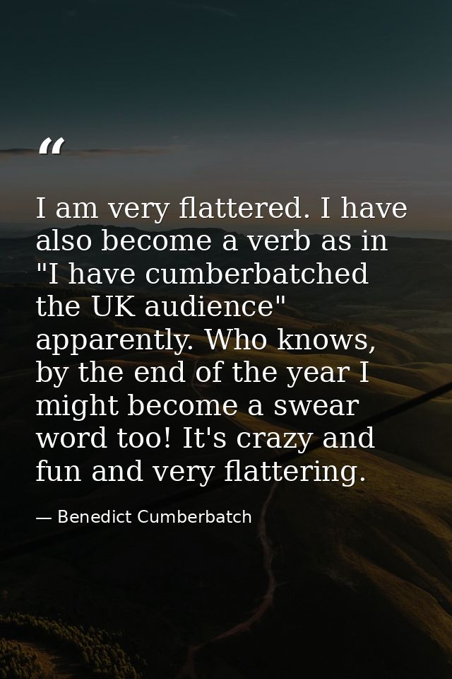 I am very flattered. I have also become a verb as in "I have cumberbatched the UK audience" apparently. Who knows, by th — Benedict Cumberbatch
