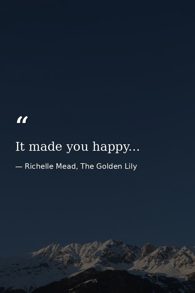 It made you happy... — Richelle Mead, The Golden Lily