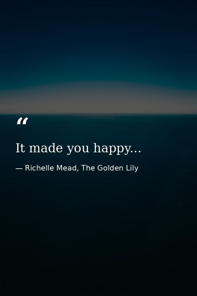 It made you happy... — Richelle Mead, The Golden Lily
