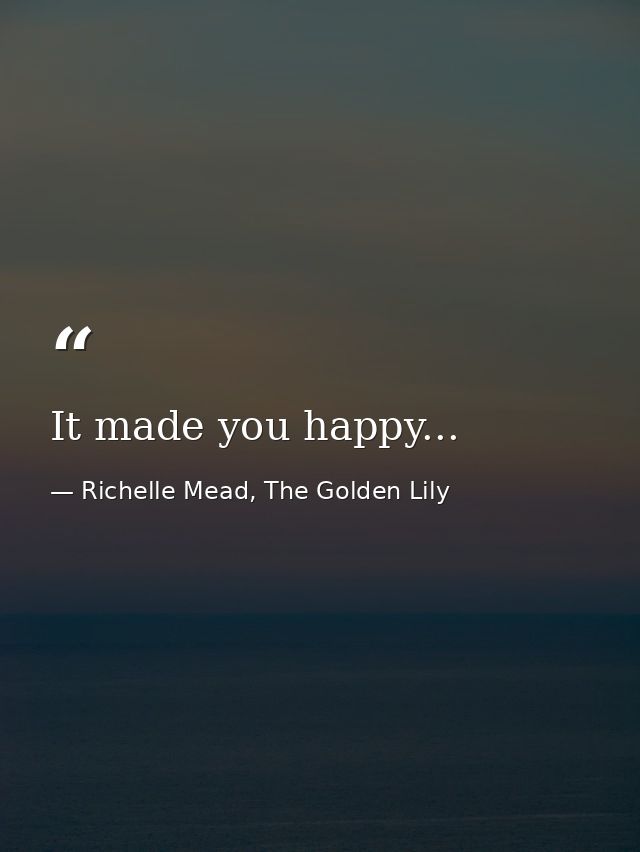 It made you happy... — Richelle Mead, The Golden Lily