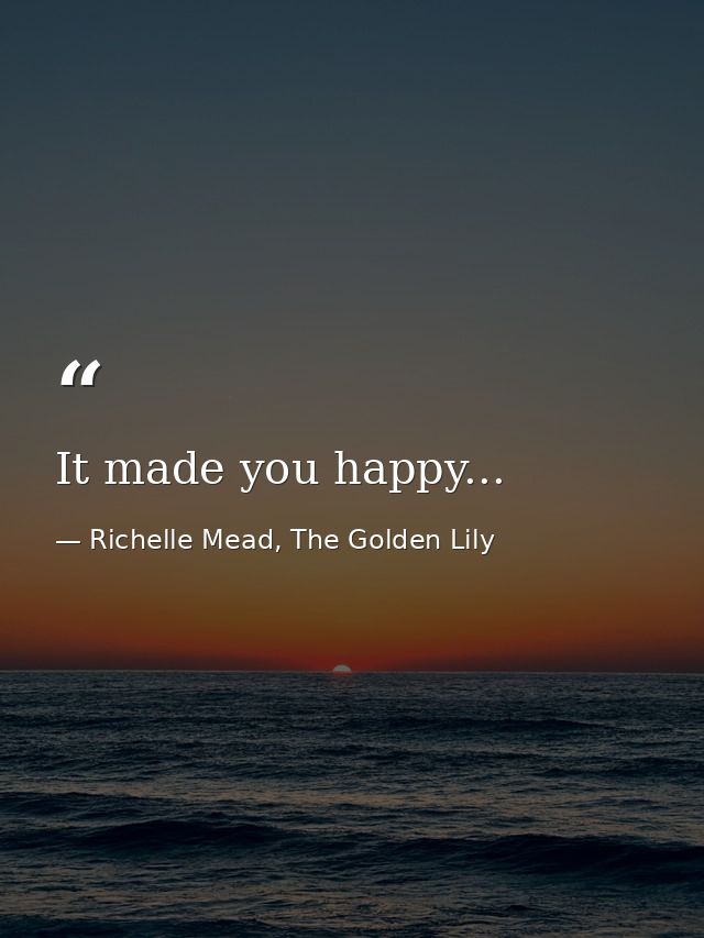 It made you happy... — Richelle Mead, The Golden Lily
