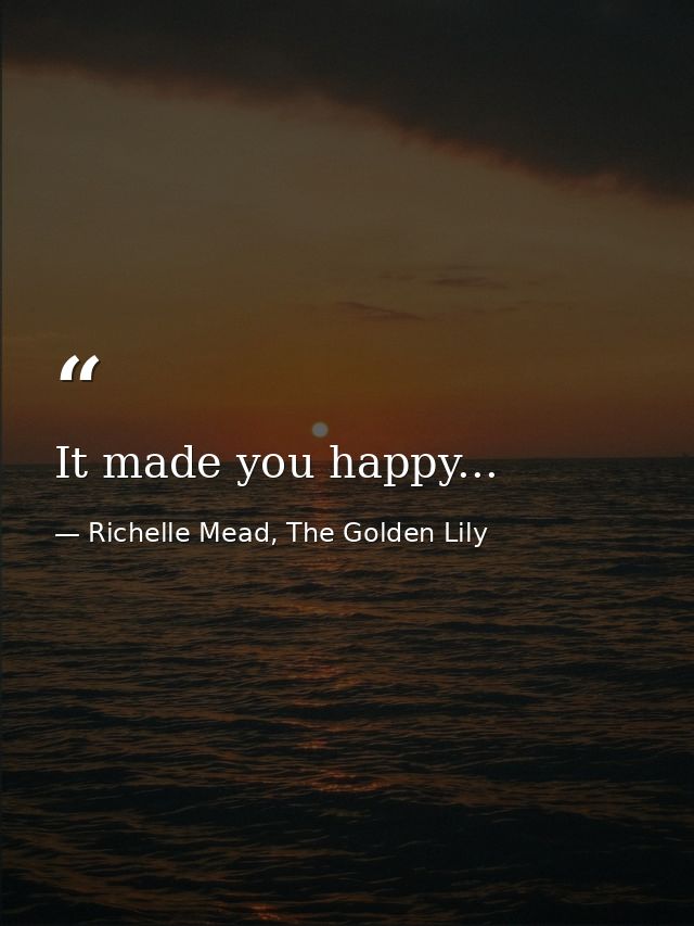 It made you happy... — Richelle Mead, The Golden Lily