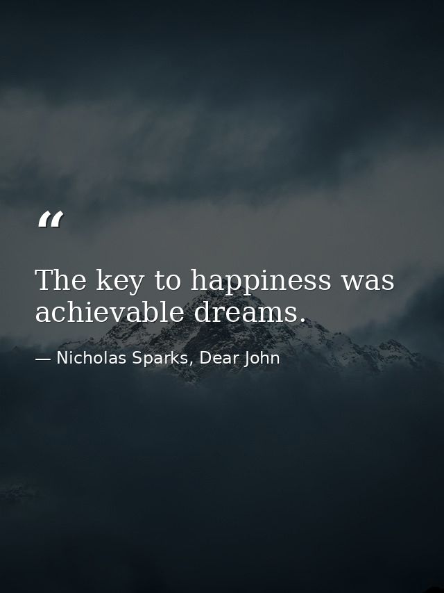 The key to happiness was achievable dreams. — Nicholas Sparks, Dear John