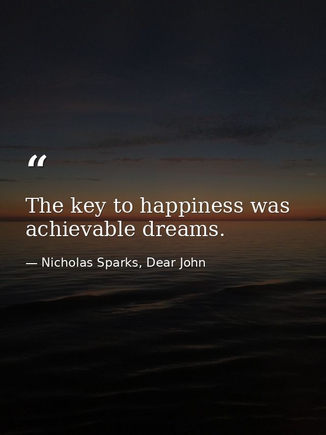 The key to happiness was achievable dreams. — Nicholas Sparks, Dear John