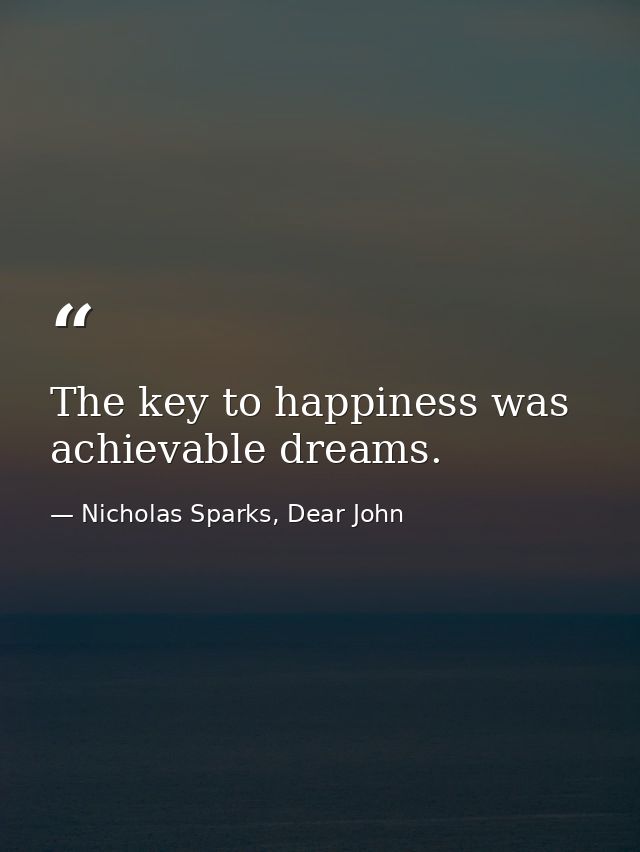 The key to happiness was achievable dreams. — Nicholas Sparks, Dear John
