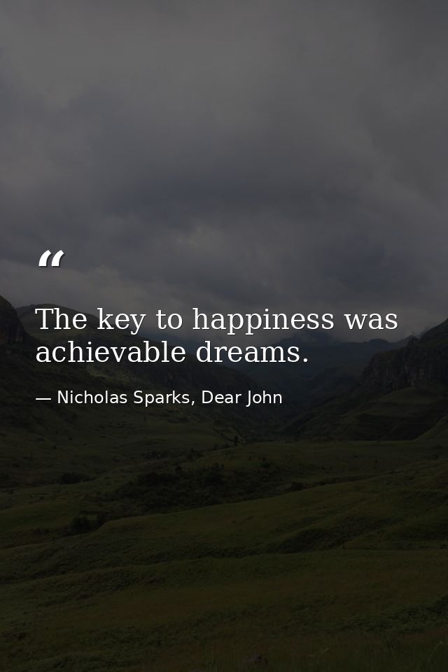 The key to happiness was achievable dreams. — Nicholas Sparks, Dear John