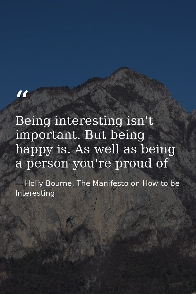 Being interesting isn't important. But being happy is. As well as being a person you're proud of — Holly Bourne, The Manifesto on How to be Interesting