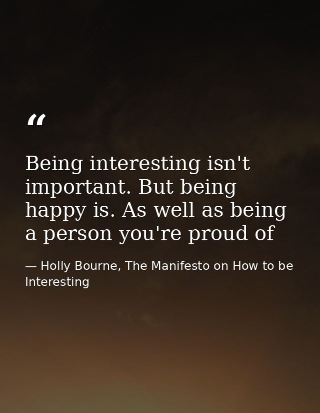 Being interesting isn't important. But being happy is. As well as being a person you're proud of — Holly Bourne, The Manifesto on How to be Interesting