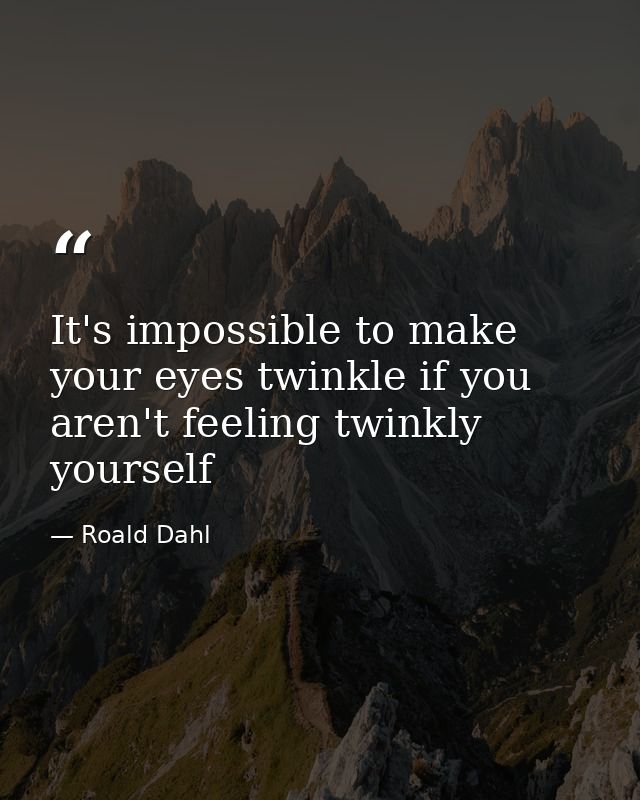 It's impossible to make your eyes twinkle if you aren't feeling twinkly yourself — Roald Dahl