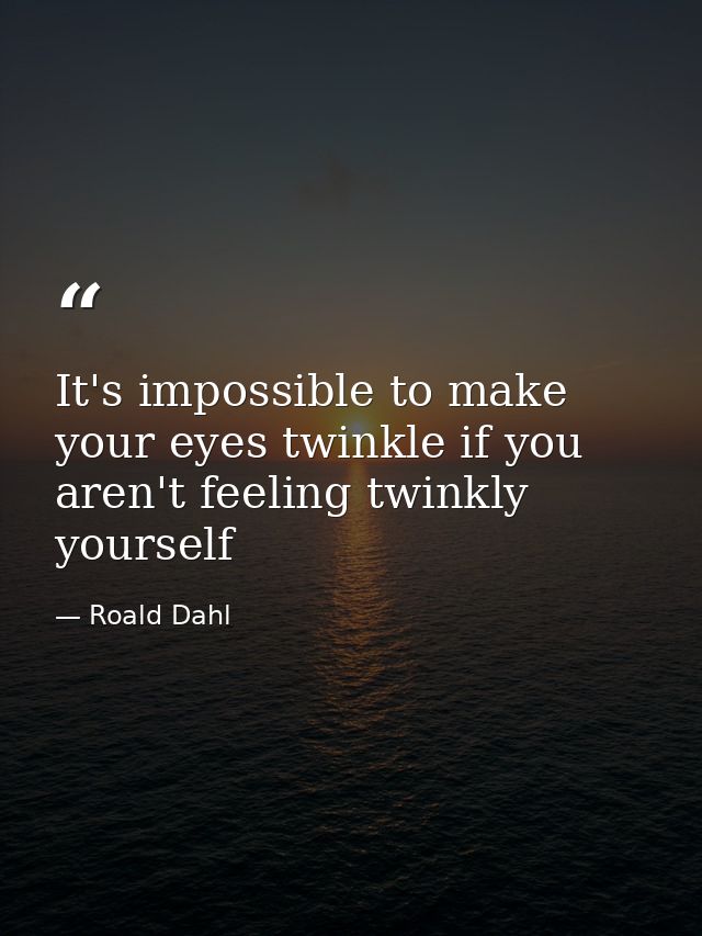It's impossible to make your eyes twinkle if you aren't feeling twinkly yourself — Roald Dahl