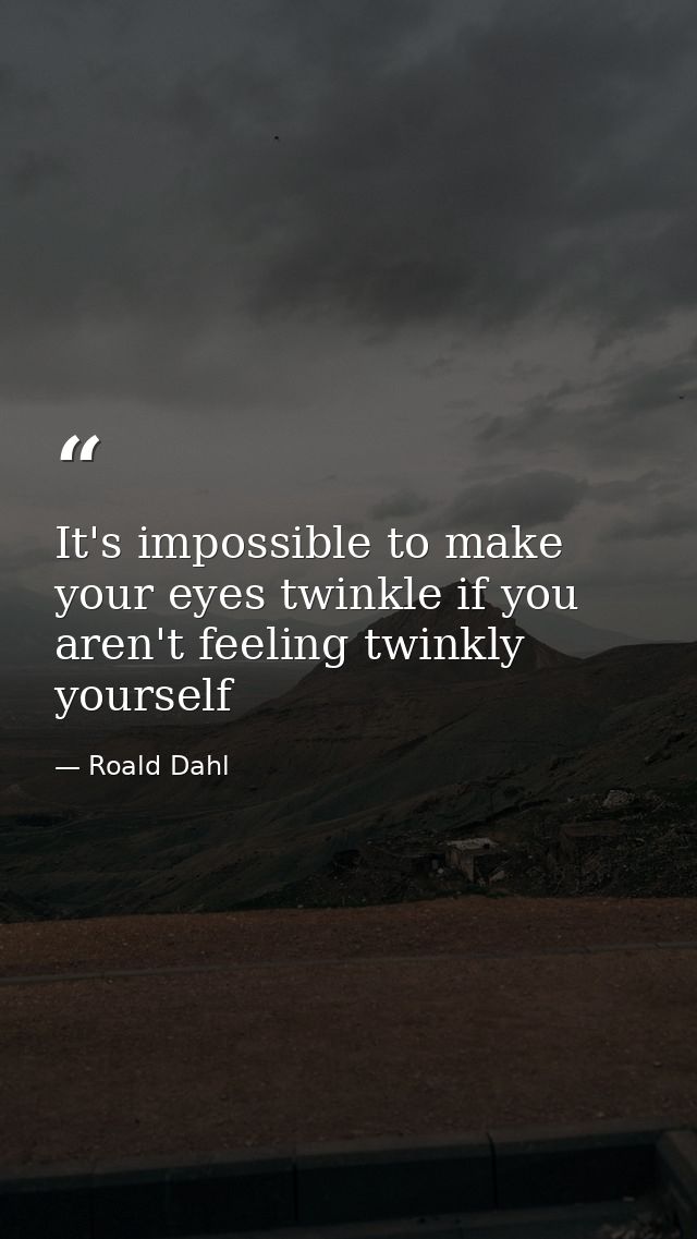 It's impossible to make your eyes twinkle if you aren't feeling twinkly yourself — Roald Dahl